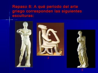 Repaso 8: A qué periodo del arteRepaso 8: A qué periodo del arte
griego corresponden las siguientesgriego corresponden las siguientes
esculturas:esculturas:
1
2
3
 