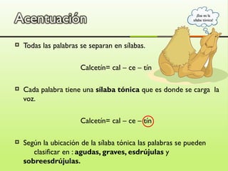 ¡Esa es la
                                                            sílaba tónica!




   Todas las palabras se separan en sílabas.

                       Calcetín= cal – ce – tín

   Cada palabra tiene una sílaba tónica que es donde se carga la
    voz.

                       Calcetín= cal – ce – tín

   Según la ubicación de la sílaba tónica las palabras se pueden
       clasificar en : agudas, graves, esdrújulas y
    sobreesdrújulas.
 