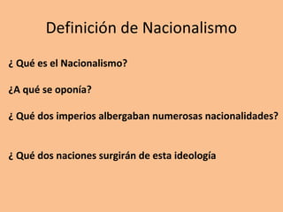 Definición de Nacionalismo 
¿ Qué es el Nacionalismo? 
¿A qué se oponía? 
¿ Qué dos imperios albergaban numerosas nacionalidades? 
¿ Qué dos naciones surgirán de esta ideología 
 