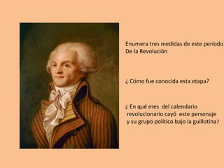 Enumera tres medidas de este período 
De la Revolución 
¿ Cómo fue conocida esta etapa? 
¿ En qué mes del calendario 
revolucionario cayó este personaje 
y su grupo político bajo la guillotina? 
 