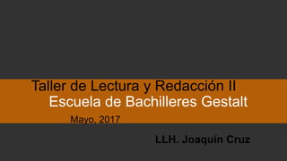 Taller de Lectura y Redacción II
Escuela de Bachilleres Gestalt
Mayo, 2017
LLH. Joaquín Cruz
 