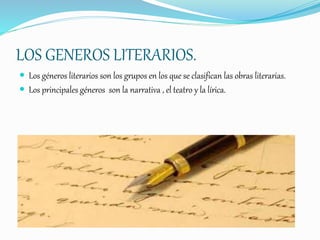 LOS GENEROS LITERARIOS.
 Los géneros literarios son los grupos en los que se clasifican las obras literarias.
 Los principales géneros son la narrativa , el teatro y la lírica.
 