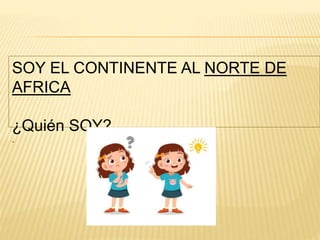 SOY EL CONTINENTE AL NORTE DE
AFRICA
¿Quién SOY?
.
 