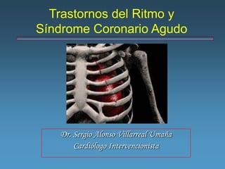 Trastornos del Ritmo y
Síndrome Coronario Agudo




   Dr. Sergio Alonso Villarreal Umaña
       Cardiólogo Intervencionista
 