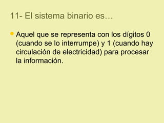11- El sistema binario es…
Aquel que se representa con los dígitos 0
(cuando se lo interrumpe) y 1 (cuando hay
circulación de electricidad) para procesar
la información.
 