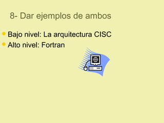 8- Dar ejemplos de ambos
Bajo nivel: La arquitectura CISC
Alto nivel: Fortran
 