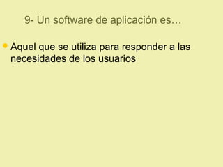 9- Un software de aplicación es…
Aquel que se utiliza para responder a las
necesidades de los usuarios
 