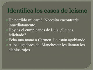 He perdido mi carné. Necesito encontrarle
inmediatamente.
Hoy es el cumpleaños de Luis. ¿Le has
felicitado?
Echa una mano a Carmen. Le están agobiando.
A los jugadores del Manchester les llaman los
diablos rojos.
 