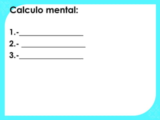 Calculo mental:

1.-________________
2.- ________________
3.-________________
 