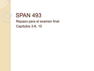 SPAN 493
Repaso para el examen final
Capítulos 3-6, 10
 