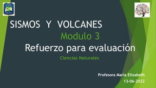 Profesora María Elizabeth
13-06-2022
SISMOS Y VOLCANES
Modulo 3
Refuerzo para evaluación
Ciencias Naturales
 