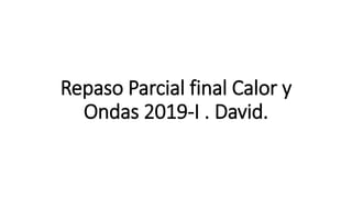 Repaso Parcial final Calor y
Ondas 2019-I . David.
 