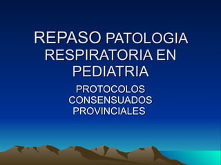 REPASO  PATOLOGIA RESPIRATORIA EN PEDIATRIA PROTOCOLOS CONSENSUADOS PROVINCIALES  