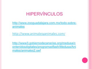 HIPERVÍNCULOS
http://www.zooguadalajara.com.mx/todo-sobre-
animales
http://www.animalesyanimales.com/
http://www3.gobiernodecanarias.org/medusa/c
ontenidosdigitales/programasflash/Medusa/Ani
males/animales2.swf
 