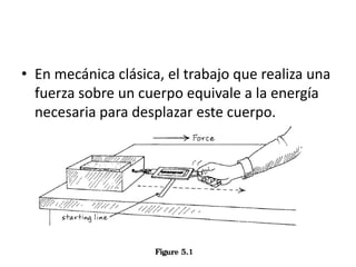 • En mecánica clásica, el trabajo que realiza una
fuerza sobre un cuerpo equivale a la energía
necesaria para desplazar este cuerpo.
 