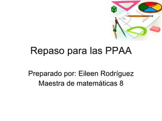 Repaso para las PPAA Preparado por: Eileen Rodríguez Maestra de matemáticas 8 