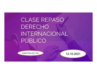 CLASE REPASO
DERECHO
INTERNACIONAL
PUBLICO
12.10.2021
Adela Pérez del Viso
 