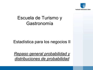 Escuela de Turismo y
     Gastronomía


Estadística para los negocios II

Repaso general probabilidad y
distribuciones de probabilidad
 