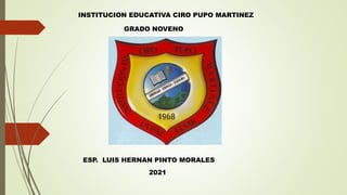 INSTITUCION EDUCATIVA CIRO PUPO MARTINEZ
GRADO NOVENO
ESP. LUIS HERNAN PINTO MORALES
2021
 
