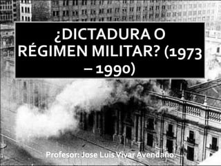 ¿DICTADURA O
RÉGIMEN MILITAR? (1973
– 1990)
Profesor: Jose LuisVivar Avendaño.
 