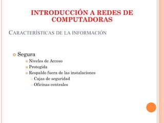 CARACTERÍSTICAS DE LA INFORMACIÓN
 Segura
 Niveles de Acceso
 Protegida
 Respaldo fuera de las instalaciones
 Cajas de seguridad
 Oficinas centrales
INTRODUCCIÓN A REDES DE
COMPUTADORAS
 