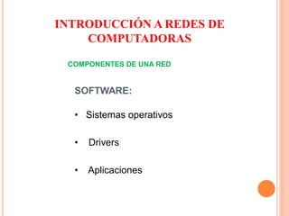 COMPONENTES DE UNA RED
SOFTWARE:
• Sistemas operativos
• Drivers
• Aplicaciones
INTRODUCCIÓN A REDES DE
COMPUTADORAS
 