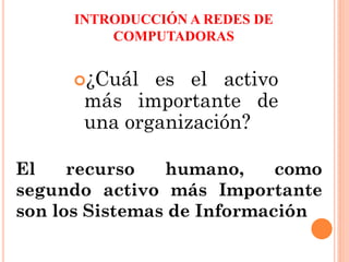 INTRODUCCIÓN A REDES DE
COMPUTADORAS
¿Cuál es el activo
más importante de
una organización?
El recurso humano, como
segundo activo más Importante
son los Sistemas de Información
 