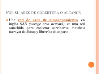 POR SU ARES DE COBERTURA O ALCANCE
 Una red de área de almacenamiento, en
inglés SAN (storage area network), es una red
concebida para conectar servidores, matrices
(arrays) de discos y librerías de soporte.
 