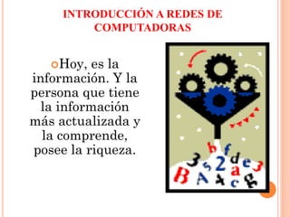 INTRODUCCIÓN A REDES DE
COMPUTADORAS
Hoy, es la
información. Y la
persona que tiene
la información
más actualizada y
la comprende,
posee la riqueza.
 