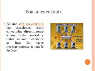POR SU TOPOLOGÍA
 En una red en estrella
las estaciones están
conectadas directamente
a un punto central y
todas las comunicaciones
se han de hacer
necesariamente a través
de éste.
 
