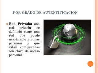 POR GRADO DE AUTENTIFICACIÓN
 Red Privada: una
red privada se
definiría como una
red que puede
usarla solo algunas
personas y que
están configuradas
con clave de acceso
personal.
 