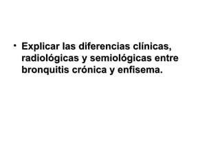 • Explicar las diferencias clínicas,Explicar las diferencias clínicas,
radiológicas y semiológicas entreradiológicas y semiológicas entre
bronquitis crónica y enfisema.bronquitis crónica y enfisema.
 