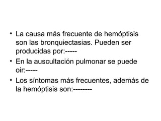 • La causa más frecuente de hemóptisis
son las bronquiectasias. Pueden ser
producidas por:-----
• En la auscultación pulmonar se puede
oir:-----
• Los síntomas más frecuentes, además de
la hemóptisis son:--------
 