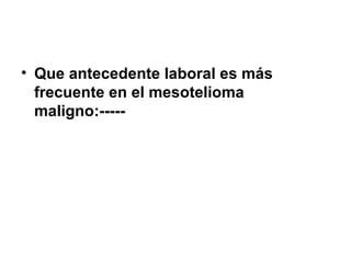 • Que antecedente laboral es más
frecuente en el mesotelioma
maligno:-----
 