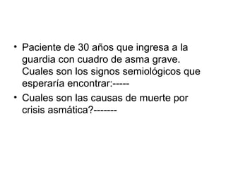 • Paciente de 30 años que ingresa a la
guardia con cuadro de asma grave.
Cuales son los signos semiológicos que
esperaría encontrar:-----
• Cuales son las causas de muerte por
crisis asmática?-------
 