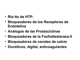 • Rta tto de HTP:
• Bloqueadores de los Receptores de
Endotelina
• Análogos de las Prostaciclinas
• Bloqueadores de la Fosfodiesterasa-5
• Bloqueadores de canales de calcio
• Diuréticos, digital, anticoagulantes
 