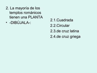 2. La mayoría de los
  templos románicos
  tienen una PLANTA
                       2.1.Cuadrada
• -DIBÚJALA-:
                       2.2.Circular
                       2.3.de cruz latina
                       2.4.de cruz griega
 