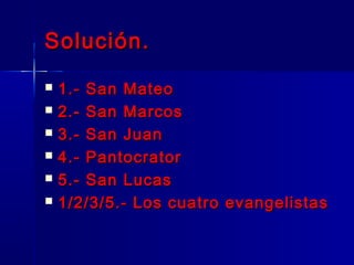 Solución.Solución.
 1.- San Mateo1.- San Mateo
 2.- San Marcos2.- San Marcos
 3.- San Juan3.- San Juan
 4.- Pantocrator4.- Pantocrator
 5.- San Lucas5.- San Lucas
 1/2/3/5.- Los cuatro evangelistas1/2/3/5.- Los cuatro evangelistas
 