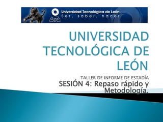 UNIVERSIDAD TECNOLÓGICA DE LEÓN TALLER DE INFORME DE ESTADÍA SESIÓN 4: Repaso rápido y Metodología. 