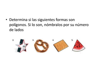 Determina si las siguientes formas son polígonos. Si lo son, nómbralos por su número de lados