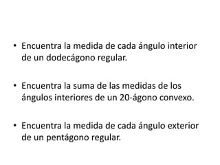 Encuentra la medida de cada ángulo interior de un dodecágono regular.Encuentra la suma de las medidas de los ángulos interiores de un 20-ágono convexo.Encuentra la medida de cada ángulo exterior de un pentágono regular.
