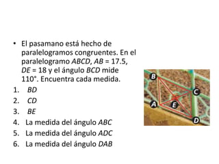 El pasamano está hecho de paralelogramos congruentes. En el paralelogramo ABCD, AB = 17.5, DE = 18 y el ángulo BCD mide 110°. Encuentra cada medida.BDCDBELa medida del ángulo ABCLa medida del ángulo ADCLa medida del ángulo DAB
