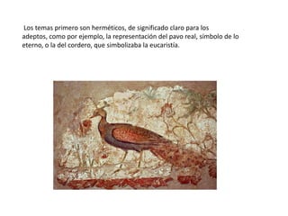 Los temas primero son herméticos, de significado claro para los
adeptos, como por ejemplo, la representación del pavo real, símbolo de lo
eterno, o la del cordero, que simbolizaba la eucaristía.
 