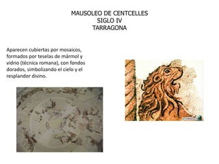 MAUSOLEO DE CENTCELLES
                                   SIGLO IV
                                 TARRAGONA


Aparecen cubiertas por mosaicos,
formados por teselas de mármol y
vidrio (técnica romana), con fondos
dorados, simbolizando el cielo y el
resplandor divino.
 