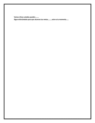 Vamos chicos ustedes pueden………
Sigue esforzándote para que alcances tus metas……….este es tu momento……
 