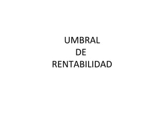 UMBRAL
    DE
RENTABILIDAD
 