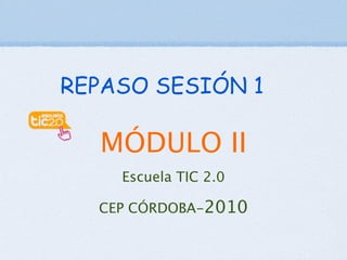 REPASO SESIÓN 1

  MÓDULO II
    Escuela TIC 2.0

  CEP CÓRDOBA-2010
 