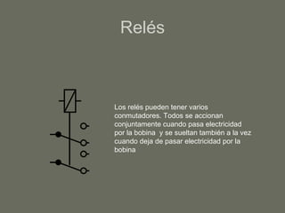 Relés Los relés pueden tener varios conmutadores. Todos se accionan conjuntamente cuando pasa electricidad por la bobina  y se sueltan también a la vez cuando deja de pasar electricidad por la bobina 