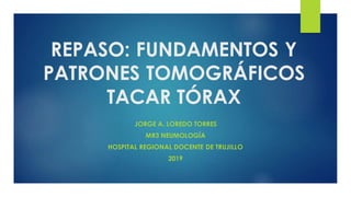 REPASO: FUNDAMENTOS Y
PATRONES TOMOGRÁFICOS
TACAR TÓRAX
JORGE A. LOREDO TORRES
MR3 NEUMOLOGÍA
HOSPITAL REGIONAL DOCENTE DE TRUJILLO
2019
 