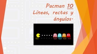 Pacman 10
Líneas, rectas y
ángulos.
 